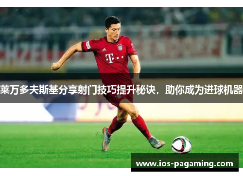 莱万多夫斯基分享射门技巧提升秘诀，助你成为进球机器