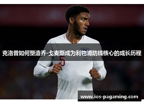 克洛普如何塑造乔-戈麦斯成为利物浦防线核心的成长历程
