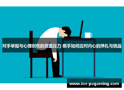 对手举报与心理创伤的双重压力 棋手如何应对内心的挣扎与挑战