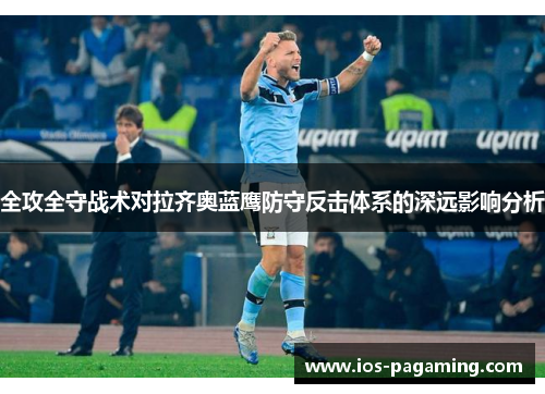 全攻全守战术对拉齐奥蓝鹰防守反击体系的深远影响分析