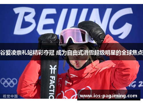 谷爱凌崇礼站精彩夺冠 成为自由式滑雪超级明星的全球焦点