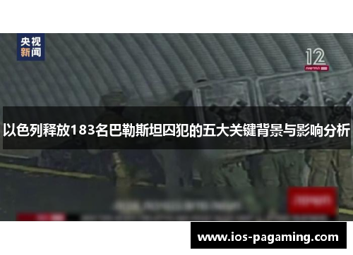 以色列释放183名巴勒斯坦囚犯的五大关键背景与影响分析