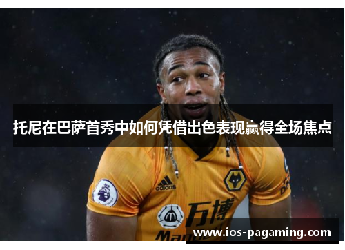 托尼在巴萨首秀中如何凭借出色表现赢得全场焦点