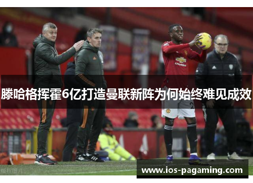 滕哈格挥霍6亿打造曼联新阵为何始终难见成效
