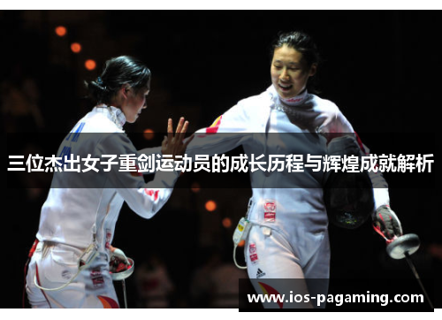三位杰出女子重剑运动员的成长历程与辉煌成就解析