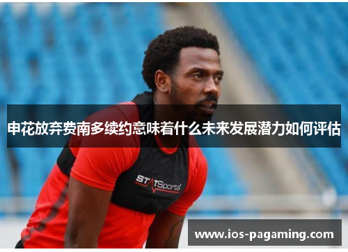 申花放弃费南多续约意味着什么未来发展潜力如何评估