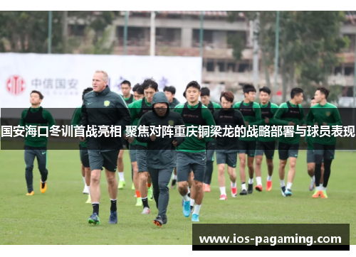 国安海口冬训首战亮相 聚焦对阵重庆铜梁龙的战略部署与球员表现