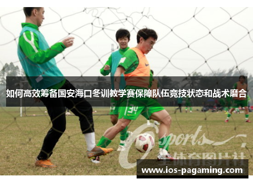 如何高效筹备国安海口冬训教学赛保障队伍竞技状态和战术磨合