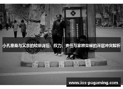 小孔塞桑与父亲的较量背后：权力、责任与家族荣耀的深层冲突解析