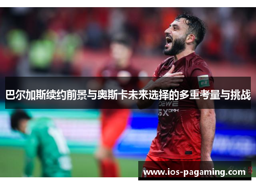 巴尔加斯续约前景与奥斯卡未来选择的多重考量与挑战