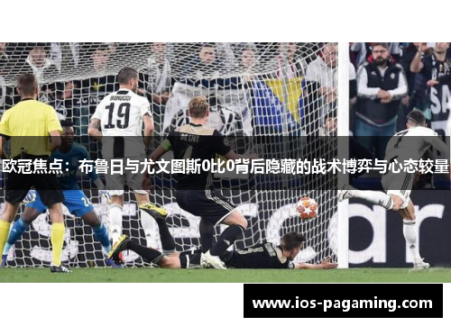 欧冠焦点：布鲁日与尤文图斯0比0背后隐藏的战术博弈与心态较量