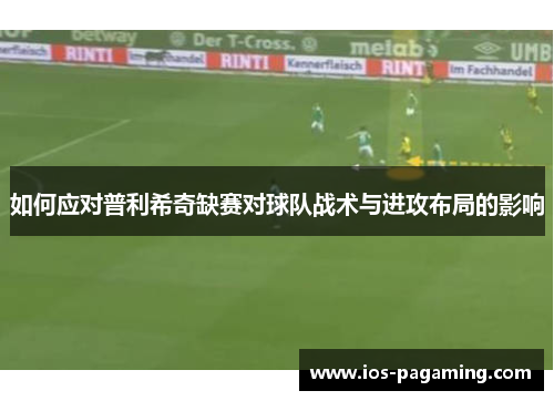 如何应对普利希奇缺赛对球队战术与进攻布局的影响