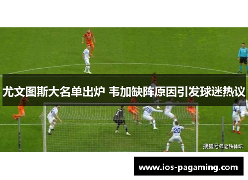 尤文图斯大名单出炉 韦加缺阵原因引发球迷热议