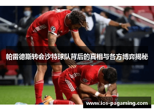 帕雷德斯转会沙特球队背后的真相与各方博弈揭秘
