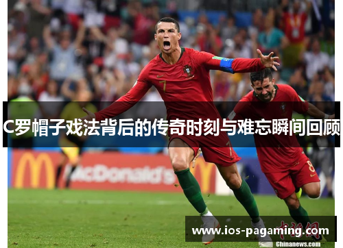 C罗帽子戏法背后的传奇时刻与难忘瞬间回顾