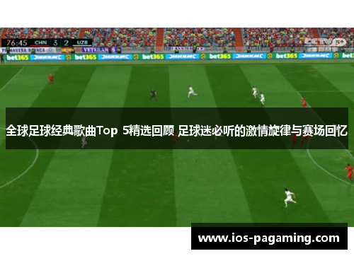 全球足球经典歌曲Top 5精选回顾 足球迷必听的激情旋律与赛场回忆