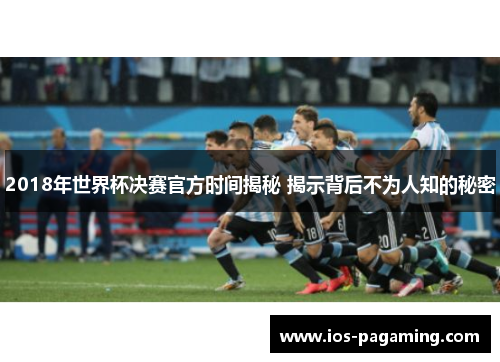 2018年世界杯决赛官方时间揭秘 揭示背后不为人知的秘密