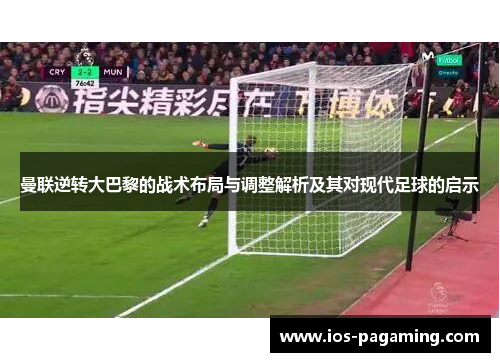 曼联逆转大巴黎的战术布局与调整解析及其对现代足球的启示
