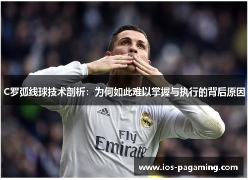 C罗弧线球技术剖析：为何如此难以掌握与执行的背后原因
