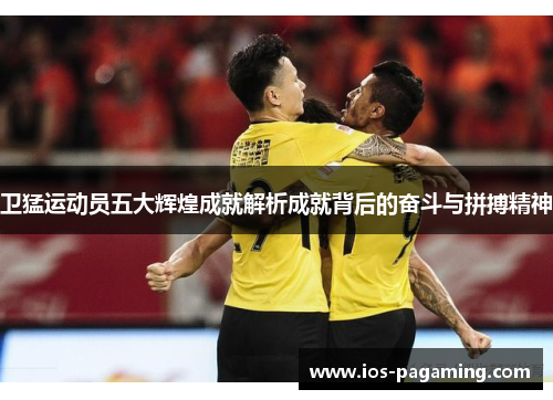 卫猛运动员五大辉煌成就解析成就背后的奋斗与拼搏精神