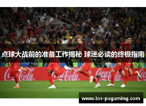 点球大战前的准备工作揭秘 球迷必读的终极指南