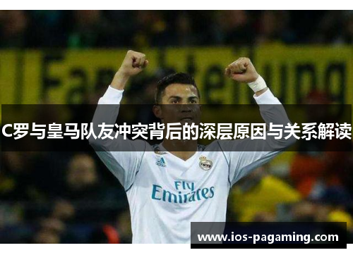 C罗与皇马队友冲突背后的深层原因与关系解读
