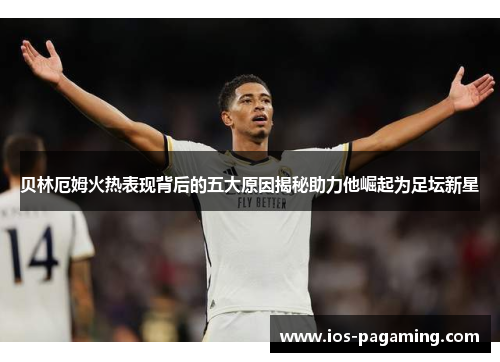 贝林厄姆火热表现背后的五大原因揭秘助力他崛起为足坛新星