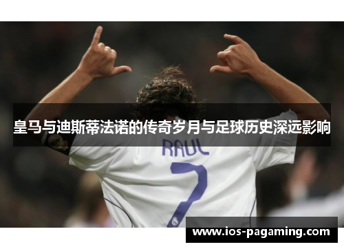 皇马与迪斯蒂法诺的传奇岁月与足球历史深远影响