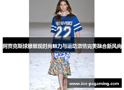 阿贾克斯球服展现时尚魅力与运动激情完美融合新风尚