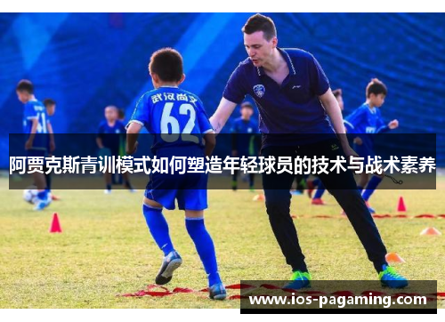 阿贾克斯青训模式如何塑造年轻球员的技术与战术素养