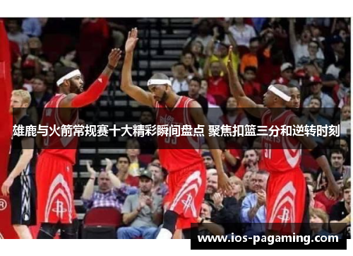 雄鹿与火箭常规赛十大精彩瞬间盘点 聚焦扣篮三分和逆转时刻