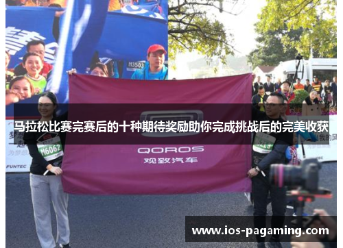 马拉松比赛完赛后的十种期待奖励助你完成挑战后的完美收获