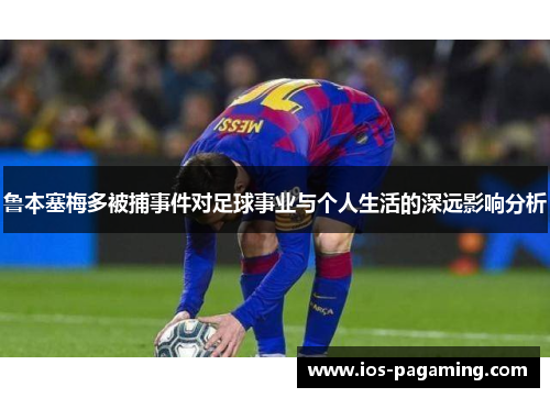 鲁本塞梅多被捕事件对足球事业与个人生活的深远影响分析