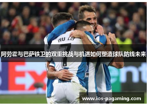 阿劳霍与巴萨铁卫的双重挑战与机遇如何塑造球队防线未来