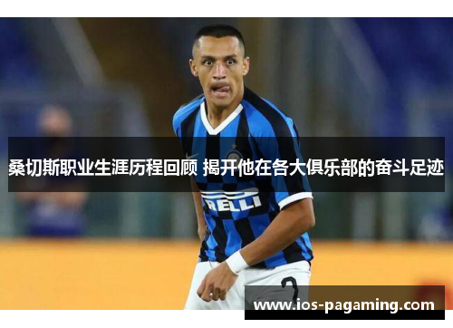 桑切斯职业生涯历程回顾 揭开他在各大俱乐部的奋斗足迹