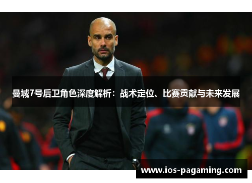 曼城7号后卫角色深度解析:战术定位、比赛贡献与未来发展 曼城7号后卫角色深度解析:战术定位、比赛贡献与未来发展