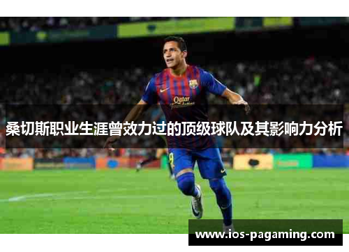 桑切斯职业生涯曾效力过的顶级球队及其影响力分析 桑切斯职业生涯曾效力过的顶级球队及其影响力分析