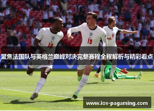 聚焦法国队与英格兰巅峰对决完整赛程全程解析与精彩看点