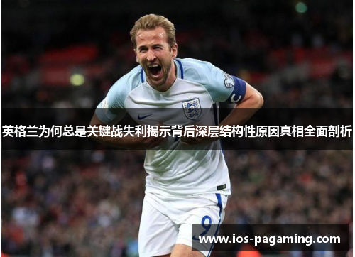 英格兰为何总是关键战失利揭示背后深层结构性原因真相全面剖析 英格兰为何总是关键战失利揭示背后深层结构性原因真相全面剖析