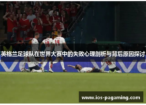 英格兰足球队在世界大赛中的失败心理剖析与背后原因探讨