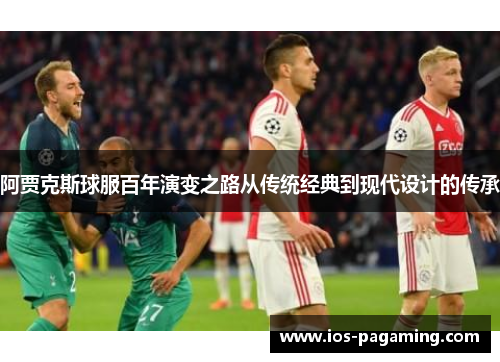 阿贾克斯球服百年演变之路从传统经典到现代设计的传承