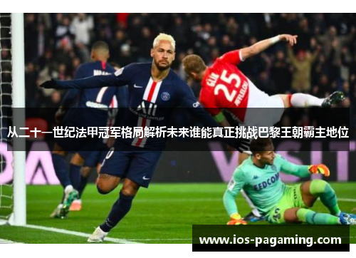 从二十一世纪法甲冠军格局解析未来谁能真正挑战巴黎王朝霸主地位 从二十一世纪法甲冠军格局解析未来谁能真正挑战巴黎王朝霸主地位