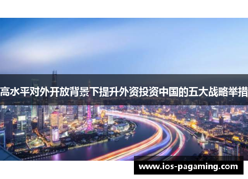 高水平对外开放背景下提升外资投资中国的五大战略举措