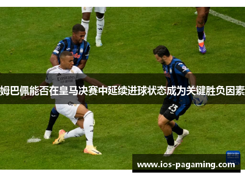 姆巴佩能否在皇马决赛中延续进球状态成为关键胜负因素