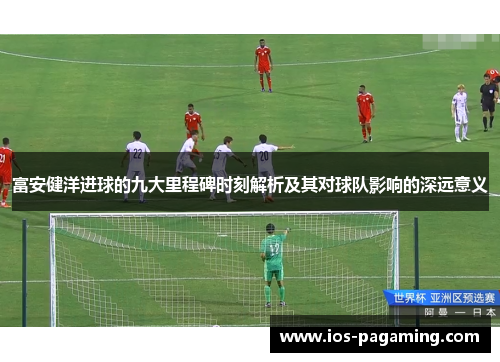 富安健洋进球的九大里程碑时刻解析及其对球队影响的深远意义