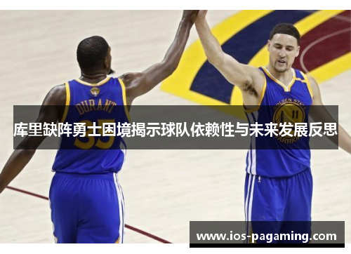 库里缺阵勇士困境揭示球队依赖性与未来发展反思