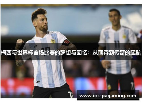 梅西与世界杯首场比赛的梦想与回忆：从期待到传奇的起航