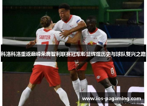 科洛科洛重返巅峰荣膺智利联赛冠军彰显辉煌历史与球队复兴之路