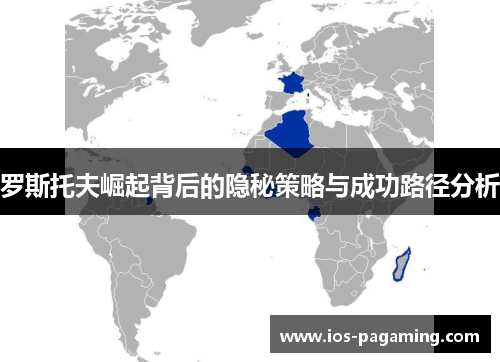 罗斯托夫崛起背后的隐秘策略与成功路径分析