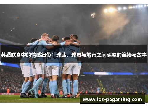 英超联赛中的情感纽带：球迷、球员与城市之间深厚的连接与故事